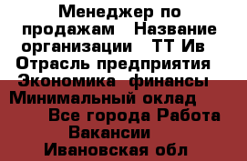 Менеджер по продажам › Название организации ­ ТТ-Ив › Отрасль предприятия ­ Экономика, финансы › Минимальный оклад ­ 25 000 - Все города Работа » Вакансии   . Ивановская обл.